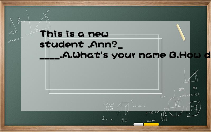 This is a new student ,Ann?_____.A.What's your name B.How do