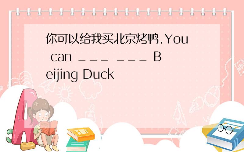 你可以给我买北京烤鸭.You can ___ ___ Beijing Duck
