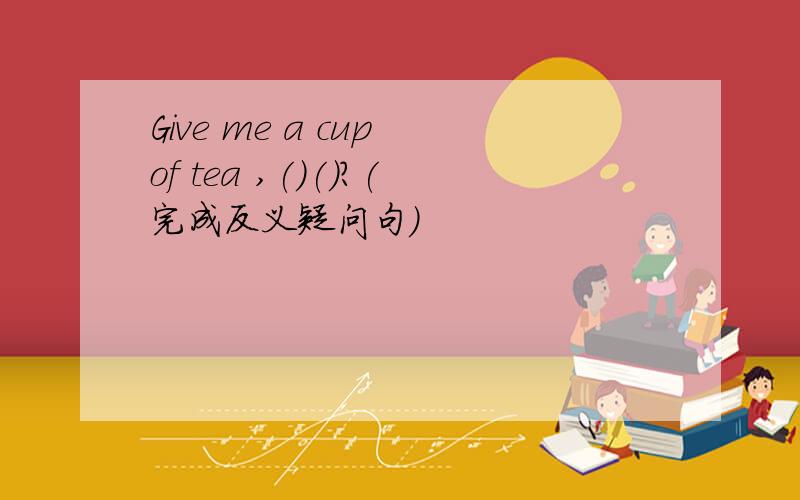 Give me a cup of tea ,()()?(完成反义疑问句)