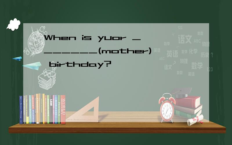 When is yuor _______(mother) birthday?