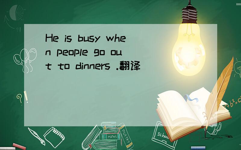 He is busy when people go out to dinners .翻译
