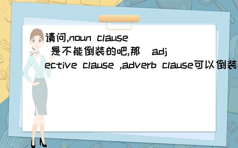 请问,noun clause 是不能倒装的吧,那麼adjective clause ,adverb clause可以倒装