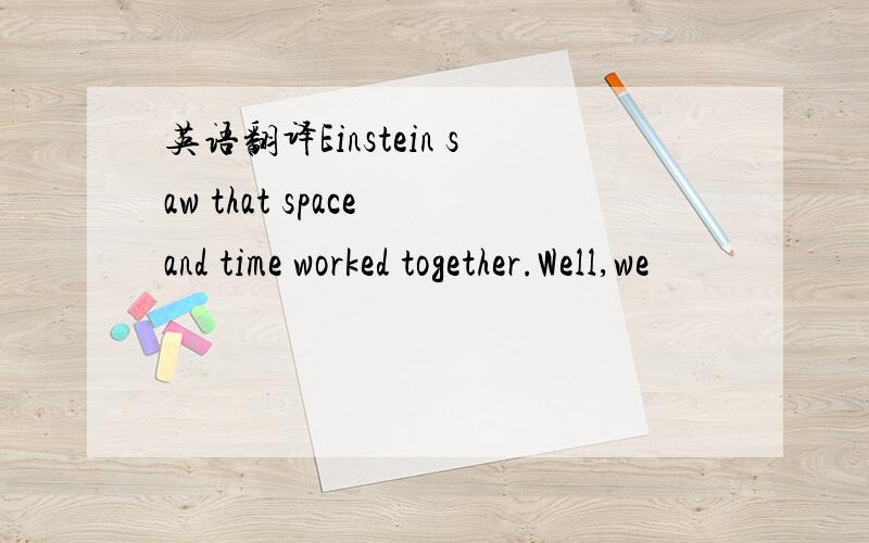 英语翻译Einstein saw that space and time worked together.Well,we