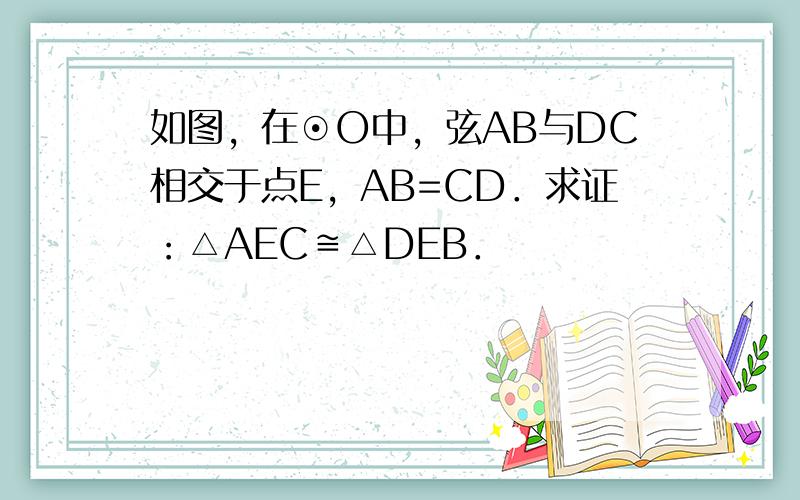 如图，在⊙O中，弦AB与DC相交于点E，AB=CD．求证：△AEC≌△DEB．