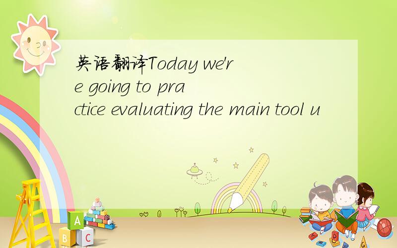 英语翻译Today we're going to practice evaluating the main tool u