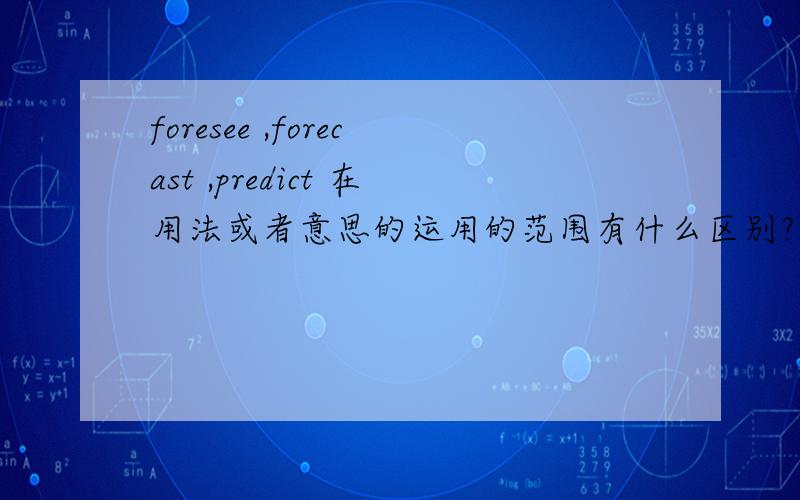 foresee ,forecast ,predict 在用法或者意思的运用的范围有什么区别?