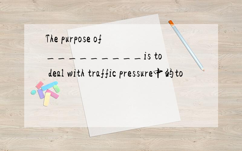 The purpose of_________is to deal with traffic pressure中的to