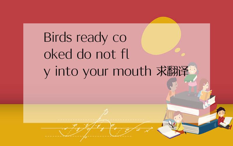Birds ready cooked do not fly into your mouth 求翻译