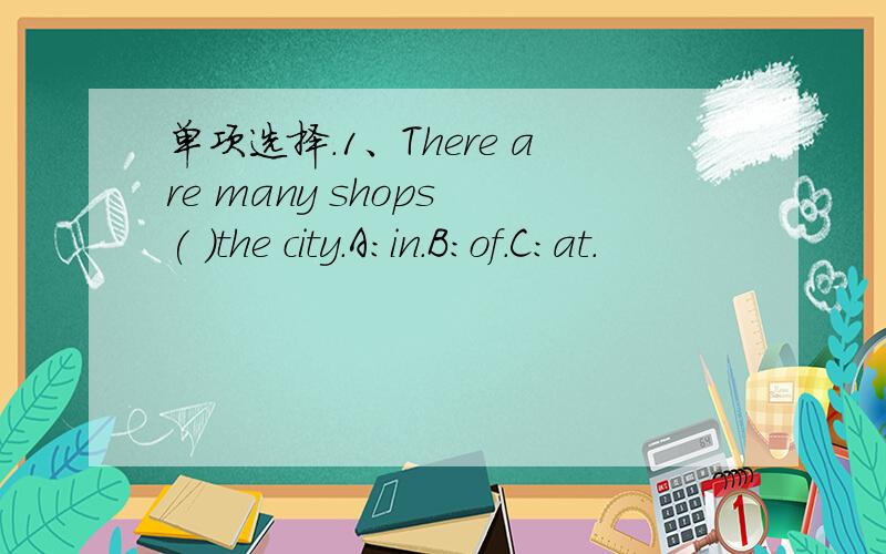 单项选择.1、There are many shops ( )the city.A:in.B:of.C:at.
