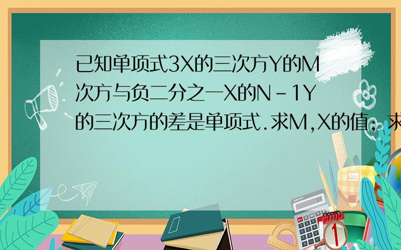已知单项式3X的三次方Y的M次方与负二分之一X的N-1Y的三次方的差是单项式.求M,X的值；求两个单项式的和