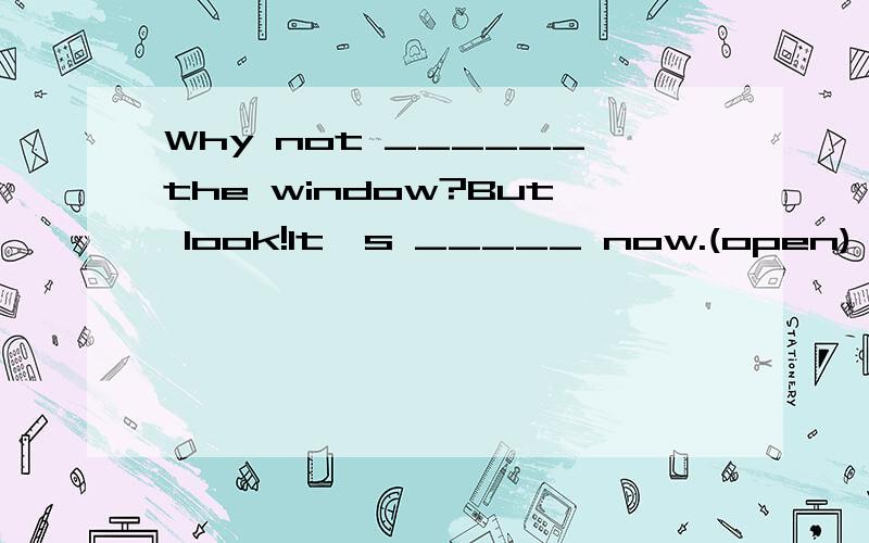 Why not ______the window?But look!It's _____ now.(open)
