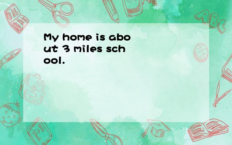 My home is about 3 miles school.