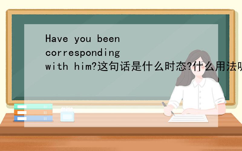 Have you been corresponding with him?这句话是什么时态?什么用法呢?