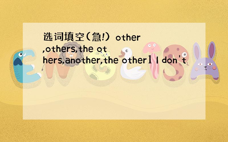 选词填空(急!）other ,others,the others,another,the other1 I don't
