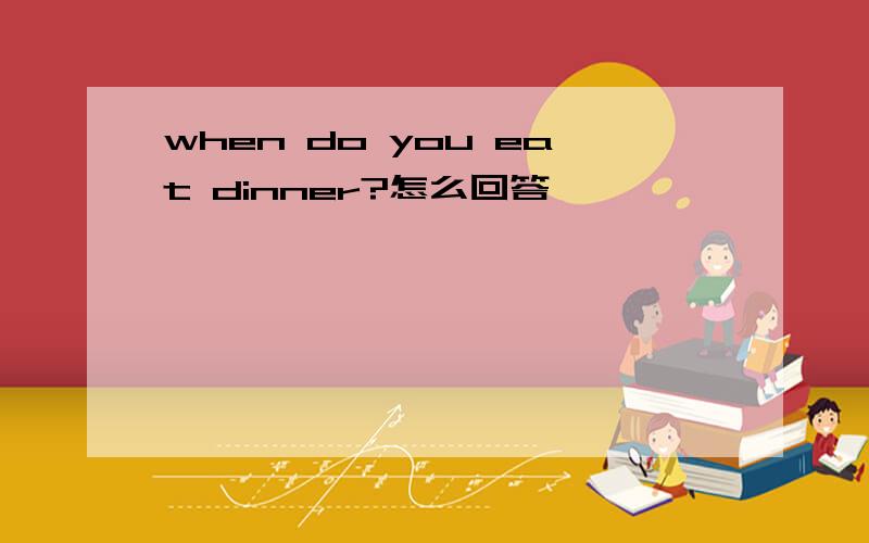 when do you eat dinner?怎么回答
