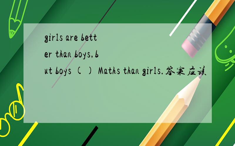 girls are better than boys,but boys () Maths than girls.答案应该