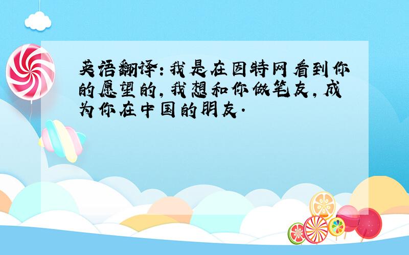 英语翻译：我是在因特网看到你的愿望的,我想和你做笔友,成为你在中国的朋友.