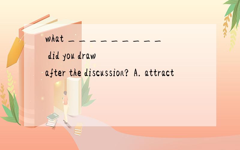 what _________ did you draw after the discussion? A. attract