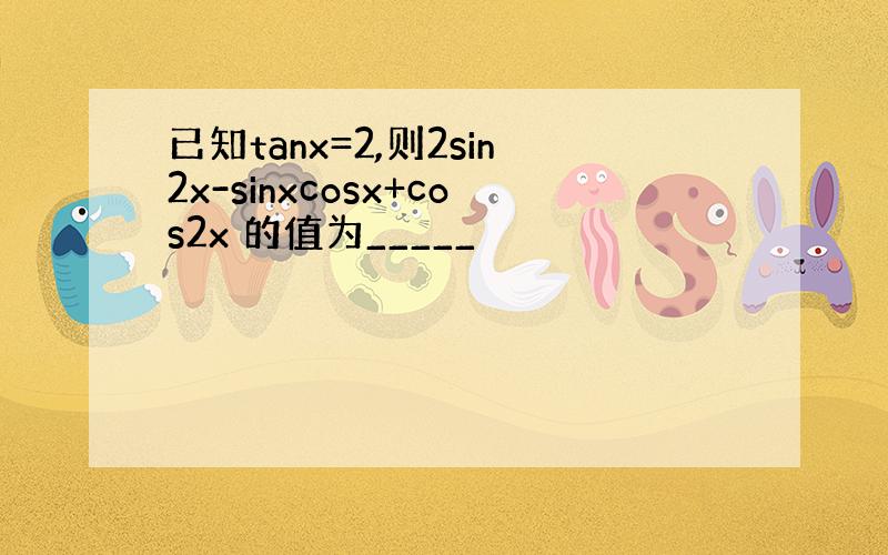 已知tanx=2,则2sin2x-sinxcosx+cos2x 的值为_____