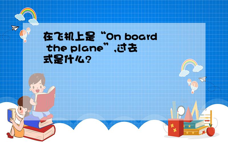 在飞机上是“On board the plane”,过去式是什么?