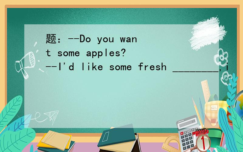 题：--Do you want some apples?--I'd like some fresh ________,i