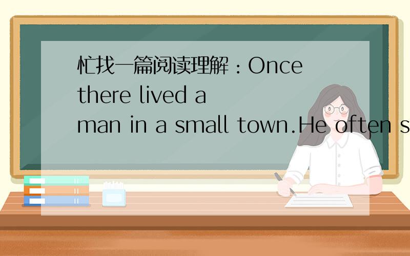 忙找一篇阅读理解：Once there lived a man in a small town.He often sai