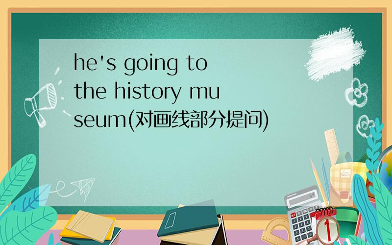 he's going to the history museum(对画线部分提问)