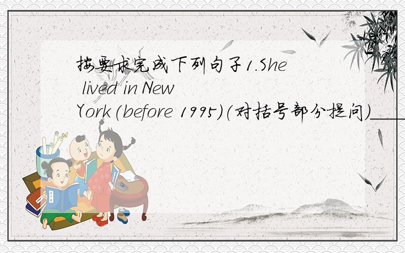 按要求完成下列句子1.She lived in New York(before 1995)(对括号部分提问）______