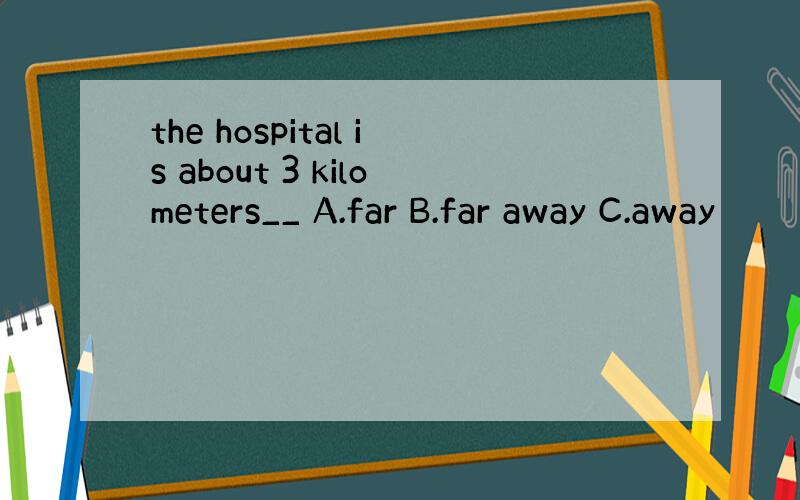 the hospital is about 3 kilometers__ A.far B.far away C.away