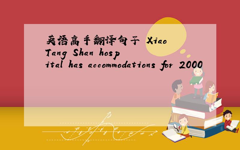 英语高手翻译句子 Xiao Tang Shan hospital has accommodations for 2000