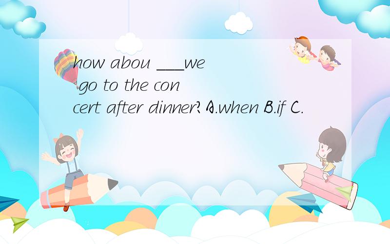how abou ___we go to the concert after dinner?A.when B.if C.