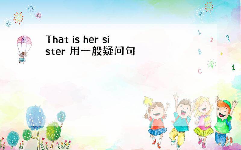 That is her sister 用一般疑问句