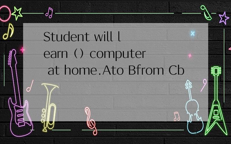 Student will learn（）computer at home.Ato Bfrom Cb