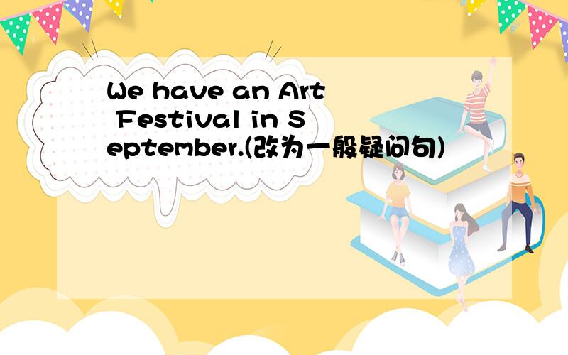We have an Art Festival in September.(改为一般疑问句)