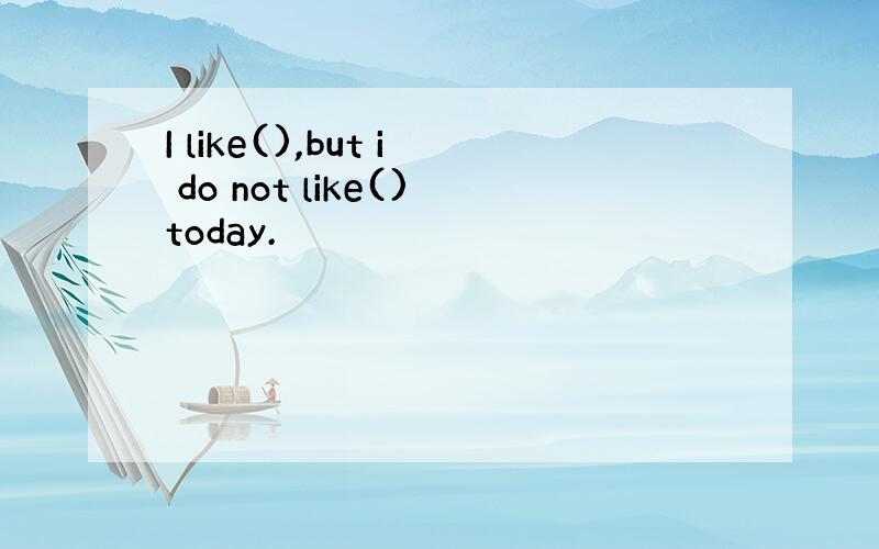 I like(),but i do not like()today.