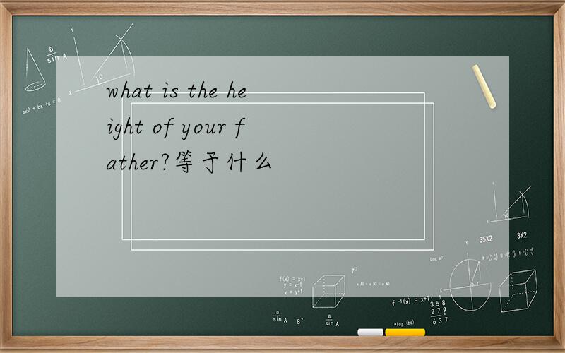 what is the height of your father?等于什么