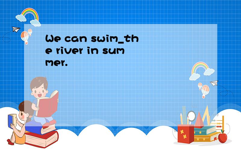 We can swim_the river in summer.