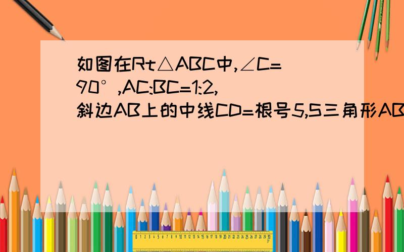 如图在Rt△ABC中,∠C=90°,AC:BC=1:2,斜边AB上的中线CD=根号5,S三角形ABC=
