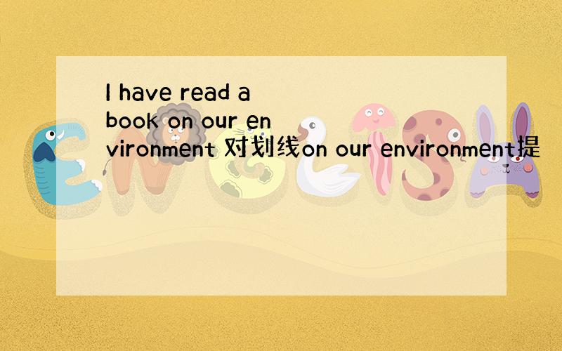 I have read a book on our environment 对划线on our environment提