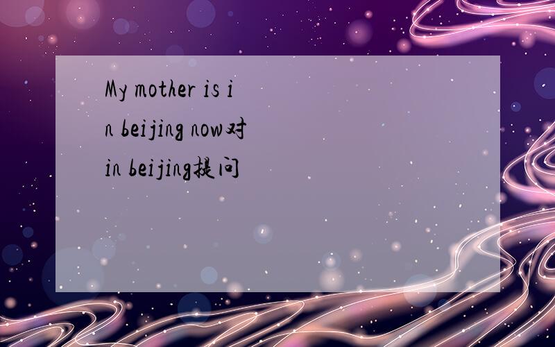 My mother is in beijing now对in beijing提问