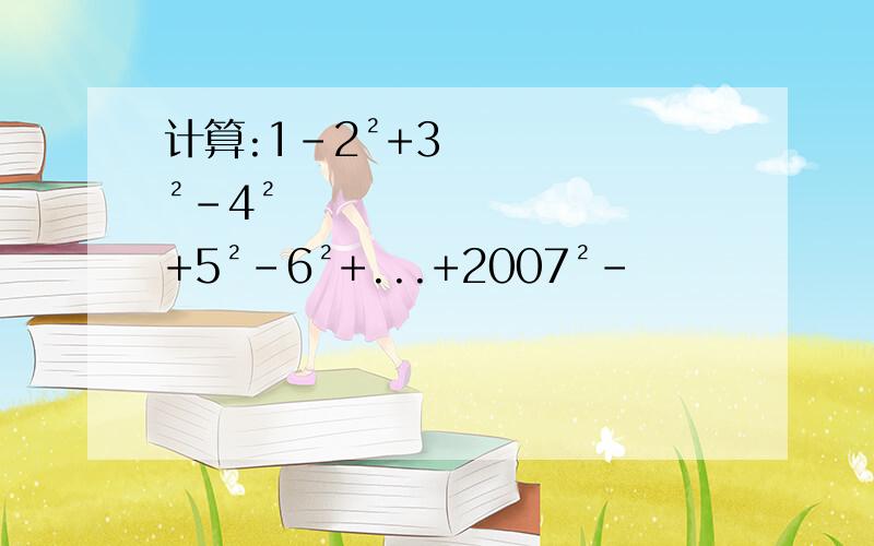 计算:1-2²+3²-4²+5²-6²+...+2007²-
