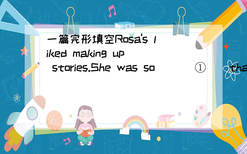 一篇完形填空Rosa's liked making up stories.She was so ___①__that h
