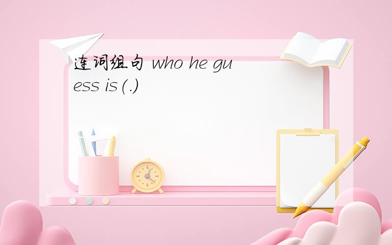 连词组句 who he guess is(.)