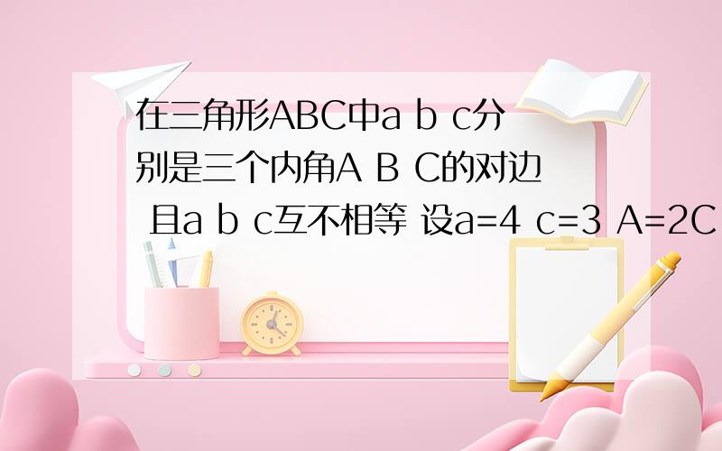 在三角形ABC中a b c分别是三个内角A B C的对边 且a b c互不相等 设a=4 c=3 A=2C 求cosC的