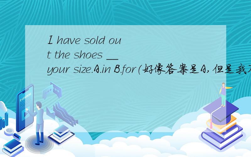 I have sold out the shoes __your size.A.in B.for（好像答案是A,但是我不