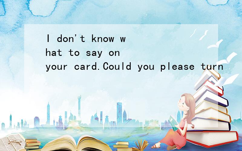 I don't know what to say on your card.Could you please turn