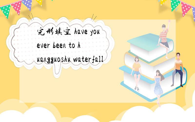 完形填空 have you ever been to huangguoshu waterfall