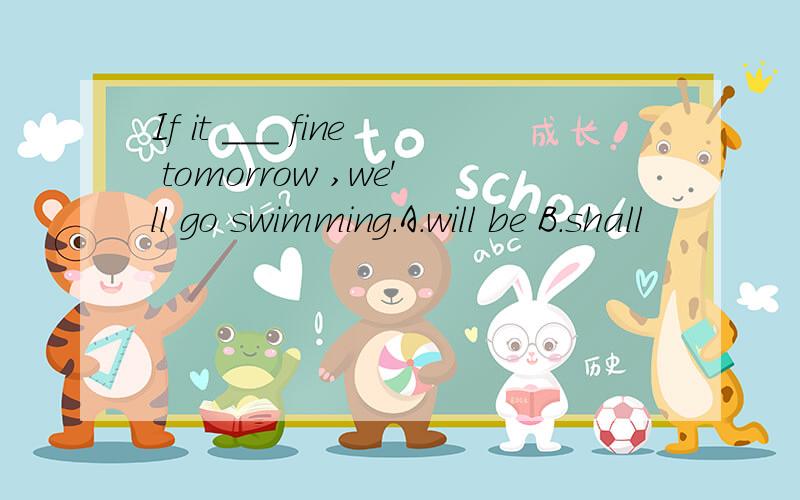 If it ___ fine tomorrow ,we'll go swimming.A.will be B.shall