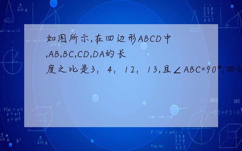 如图所示,在四边形ABCD中,AB,BC,CD,DA的长度之比是3：4：12：13,且∠ABC=90°,四边形ABCD的