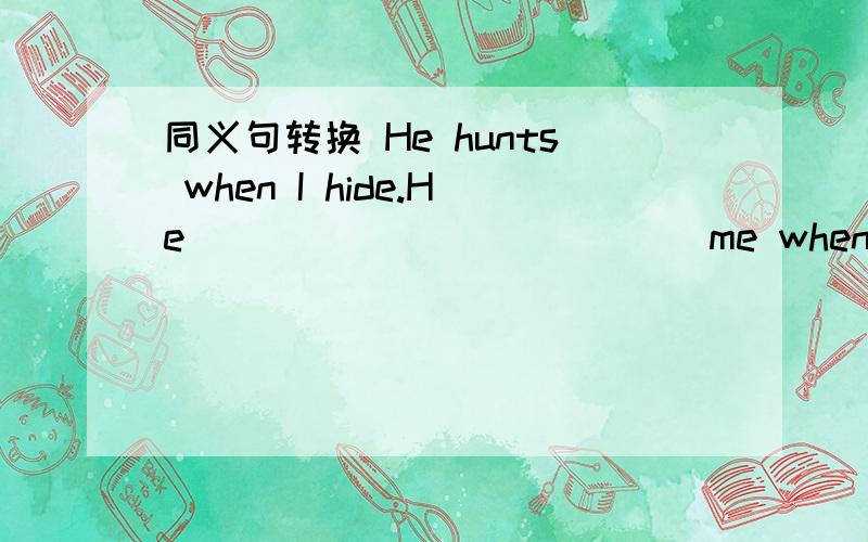 同义句转换 He hunts when I hide.He ___ ____ ____ me when I hide.